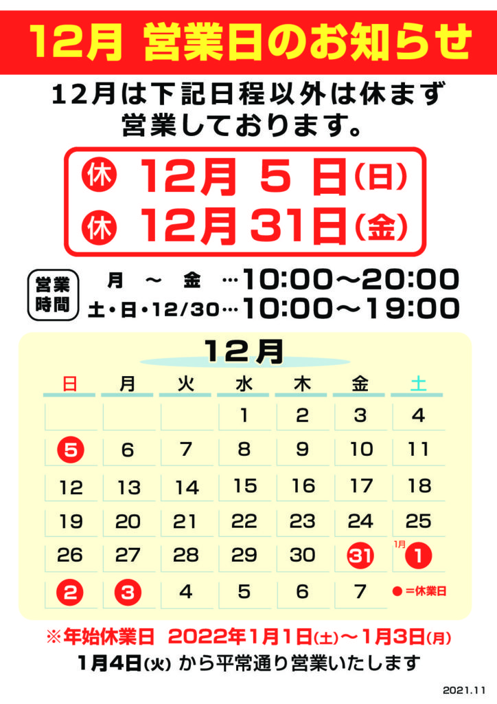 12月のお休み
・2021年 12月 5日 (日曜)
・2021年 12月 31日 (日曜)
12月の営業時間
・月~金 10:00~20:00
・土、日 10:00~19:00
・12/30(木) 10:00~19:00
1月年始のお休み
・2022年 1月 1日 (土曜)
・2022年 1月 2日 (日曜)
・2022年 1月 3日 (月曜)
※2022年1月4日(火曜)から平常通り営業致します